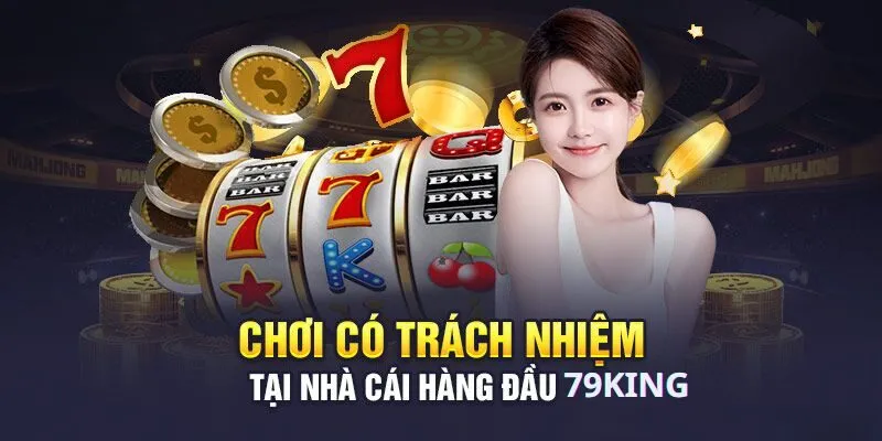 Chơi có trách nhiệm 4 Động thái của 79King để hỗ trợ người chơi có trách nhiệm